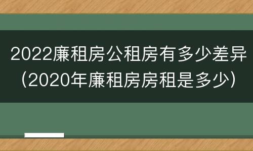 2022廉租房公租房有多少差异（2020年廉租房房租是多少）