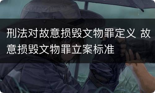 刑法对故意损毁文物罪定义 故意损毁文物罪立案标准