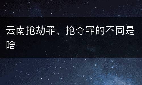 云南抢劫罪、抢夺罪的不同是啥
