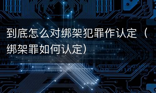 到底怎么对绑架犯罪作认定（绑架罪如何认定）