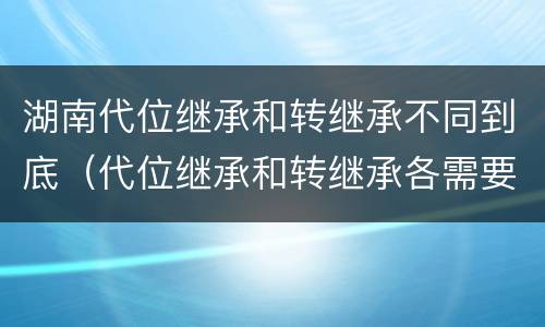 湖南代位继承和转继承不同到底（代位继承和转继承各需要具备哪些条件?二者如何区别?）