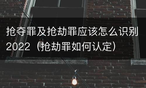 抢夺罪及抢劫罪应该怎么识别2022（抢劫罪如何认定）