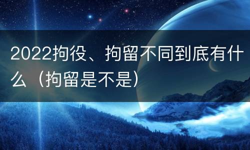 2022拘役、拘留不同到底有什么（拘留是不是）