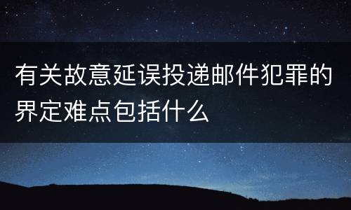 有关故意延误投递邮件犯罪的界定难点包括什么