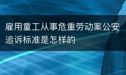 雇用童工从事危重劳动案公安追诉标准是怎样的