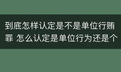 到底怎样认定是不是单位行贿罪 怎么认定是单位行为还是个人行为
