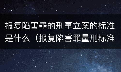 报复陷害罪的刑事立案的标准是什么（报复陷害罪量刑标准）