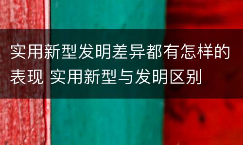 实用新型发明差异都有怎样的表现 实用新型与发明区别