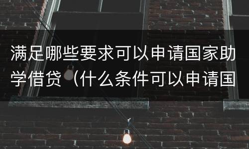 满足哪些要求可以申请国家助学借贷（什么条件可以申请国家助学贷款）