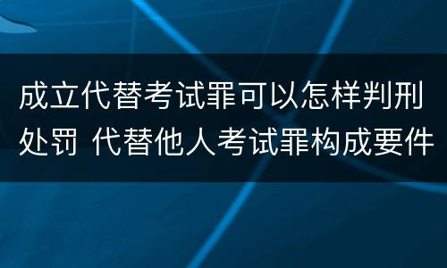 成立代替考试罪可以怎样判刑处罚 代替他人考试罪构成要件有何规定