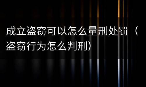 成立盗窃可以怎么量刑处罚（盗窃行为怎么判刑）