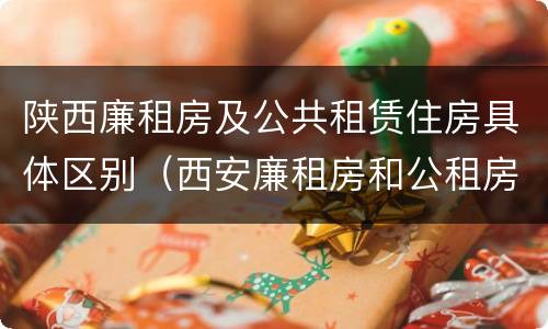 陕西廉租房及公共租赁住房具体区别（西安廉租房和公租房）