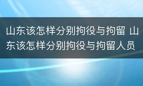 山东该怎样分别拘役与拘留 山东该怎样分别拘役与拘留人员