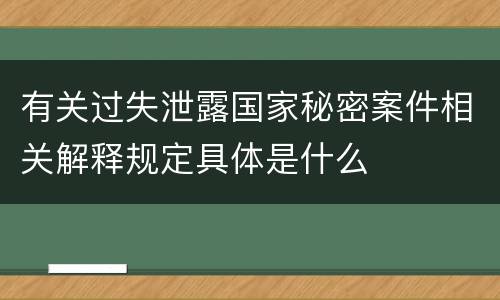 有关过失泄露国家秘密案件相关解释规定具体是什么