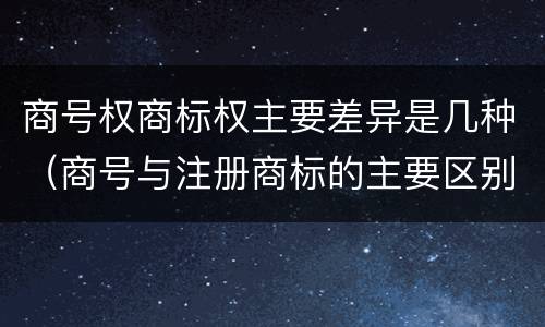 商号权商标权主要差异是几种（商号与注册商标的主要区别有）