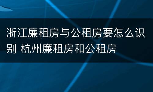 浙江廉租房与公租房要怎么识别 杭州廉租房和公租房