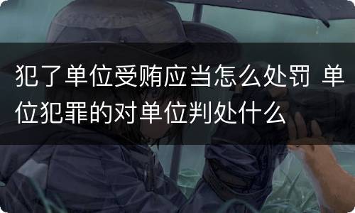 犯了单位受贿应当怎么处罚 单位犯罪的对单位判处什么