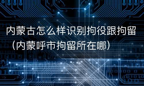 内蒙古怎么样识别拘役跟拘留（内蒙呼市拘留所在哪）