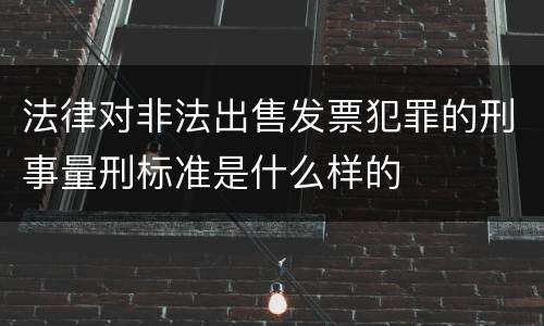 法律对非法出售发票犯罪的刑事量刑标准是什么样的