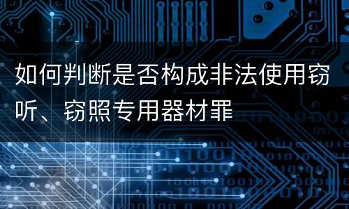 如何判断是否构成非法使用窃听、窃照专用器材罪