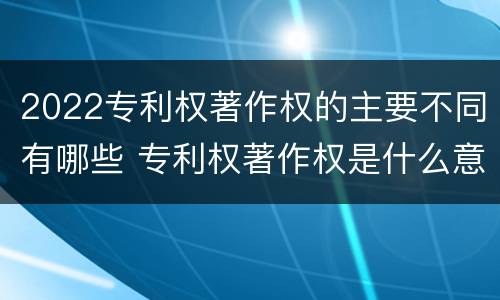 2022专利权著作权的主要不同有哪些 专利权著作权是什么意思