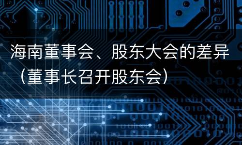 海南董事会、股东大会的差异（董事长召开股东会）