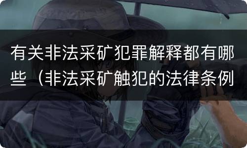 有关非法采矿犯罪解释都有哪些（非法采矿触犯的法律条例）