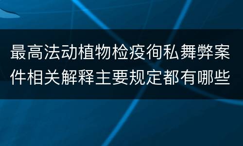 最高法动植物检疫徇私舞弊案件相关解释主要规定都有哪些