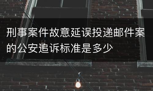 刑事案件故意延误投递邮件案的公安追诉标准是多少