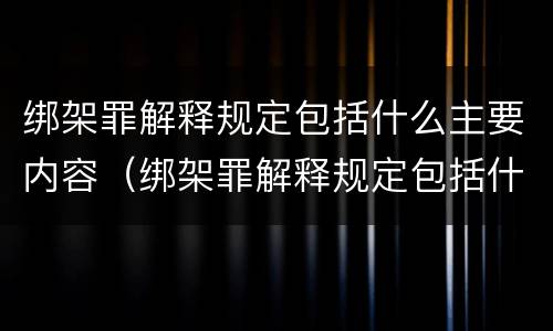 绑架罪解释规定包括什么主要内容（绑架罪解释规定包括什么主要内容呢）