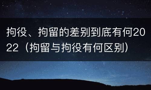 拘役、拘留的差别到底有何2022（拘留与拘役有何区别）