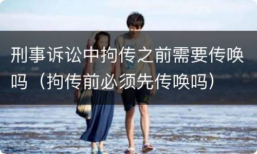 刑事诉讼中拘传之前需要传唤吗（拘传前必须先传唤吗）
