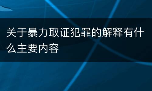 关于暴力取证犯罪的解释有什么主要内容