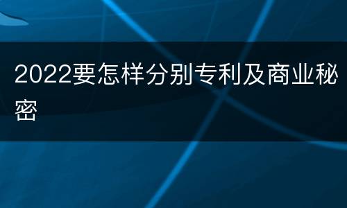2022要怎样分别专利及商业秘密