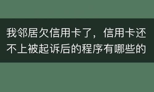 我邻居欠信用卡了，信用卡还不上被起诉后的程序有哪些的啊