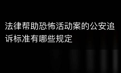 法律帮助恐怖活动案的公安追诉标准有哪些规定
