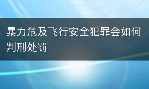 暴力危及飞行安全犯罪会如何判刑处罚