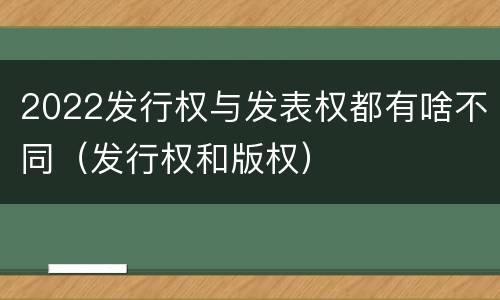 2022发行权与发表权都有啥不同（发行权和版权）
