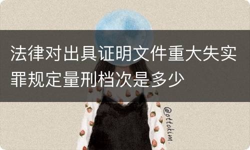 法律对出具证明文件重大失实罪规定量刑档次是多少