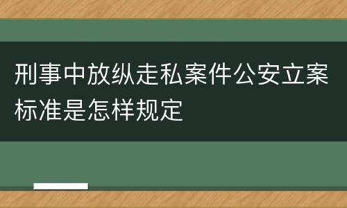 刑事中放纵走私案件公安立案标准是怎样规定
