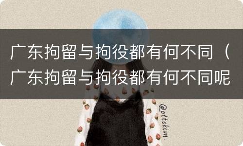 广东拘留与拘役都有何不同（广东拘留与拘役都有何不同呢）