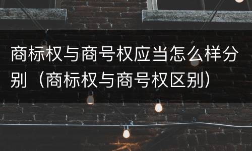 商标权与商号权应当怎么样分别（商标权与商号权区别）