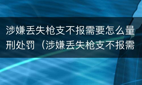 涉嫌丢失枪支不报需要怎么量刑处罚（涉嫌丢失枪支不报需要怎么量刑处罚呢）