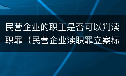 民营企业的职工是否可以判渎职罪（民营企业渎职罪立案标准）