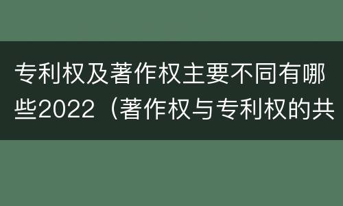 专利权及著作权主要不同有哪些2022（著作权与专利权的共性有）