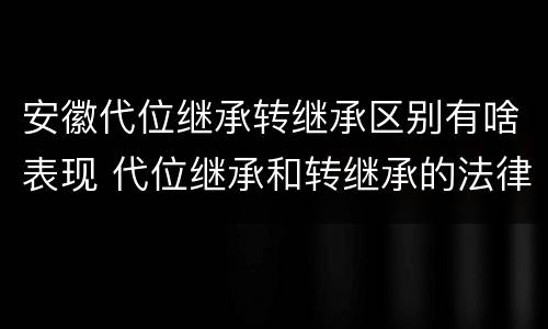 安徽代位继承转继承区别有啥表现 代位继承和转继承的法律定义