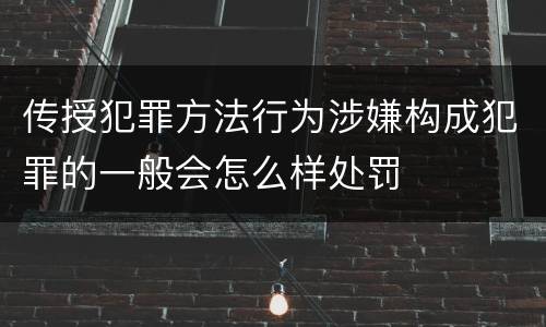 传授犯罪方法行为涉嫌构成犯罪的一般会怎么样处罚