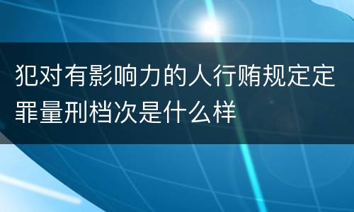 犯对有影响力的人行贿规定定罪量刑档次是什么样
