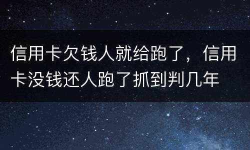 信用卡欠钱人就给跑了，信用卡没钱还人跑了抓到判几年
