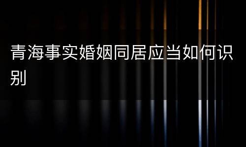 青海事实婚姻同居应当如何识别